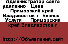 Администратор сайта удаленно › Цена ­ 15 000 - Приморский край, Владивосток г. Бизнес » Услуги   . Приморский край,Владивосток г.